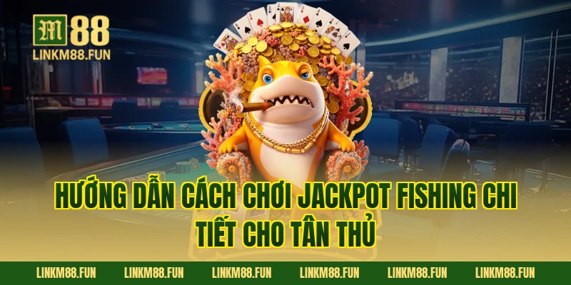 Hướng dẫn cách chơi Jackpot Fishing chi tiết cho tân thủ